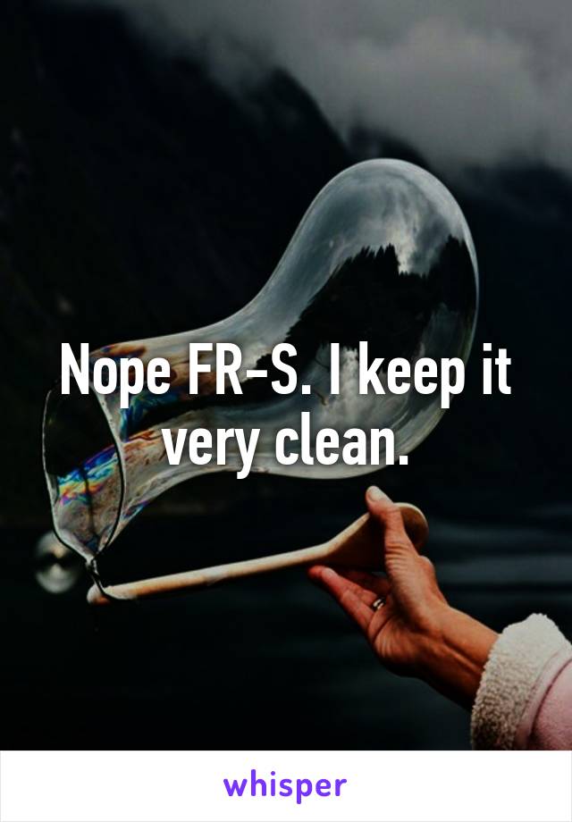 Nope FR-S. I keep it very clean.