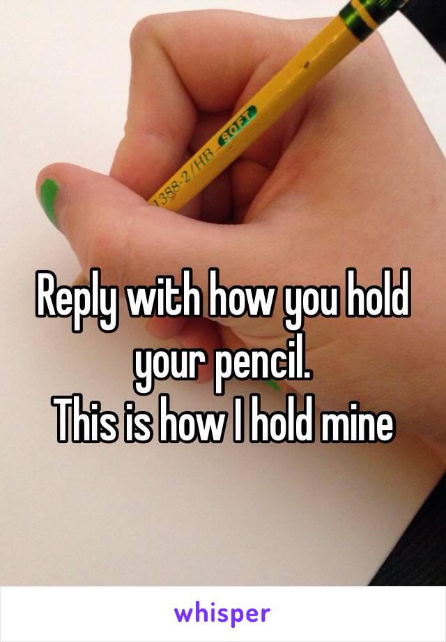 Reply with how you hold your pencil. 
This is how I hold mine