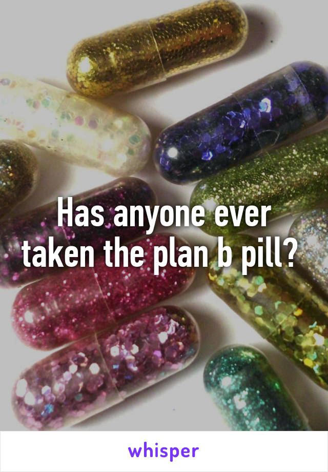 Has anyone ever taken the plan b pill? 