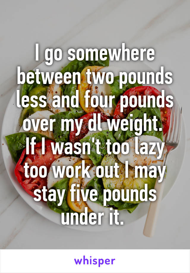 I go somewhere between two pounds less and four pounds over my dl weight. 
If I wasn't too lazy too work out I may stay five pounds under it. 