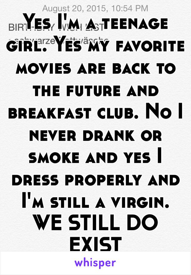 Yes I'm a teenage girl. Yes my favorite movies are back to the future and breakfast club. No I never drank or smoke and yes I dress properly and I'm still a virgin. 
WE STILL DO EXIST