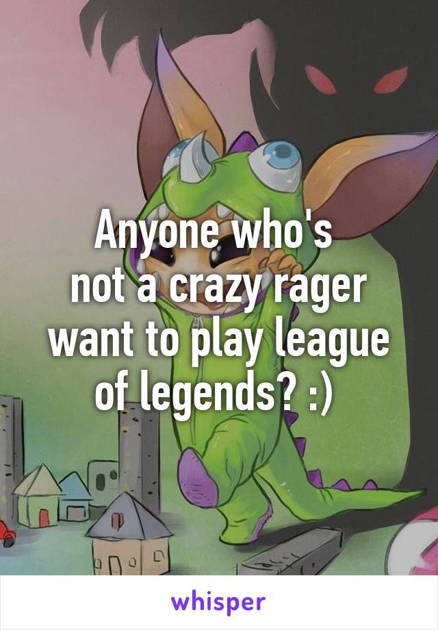 Anyone who's 
not a crazy rager want to play league of legends? :) 