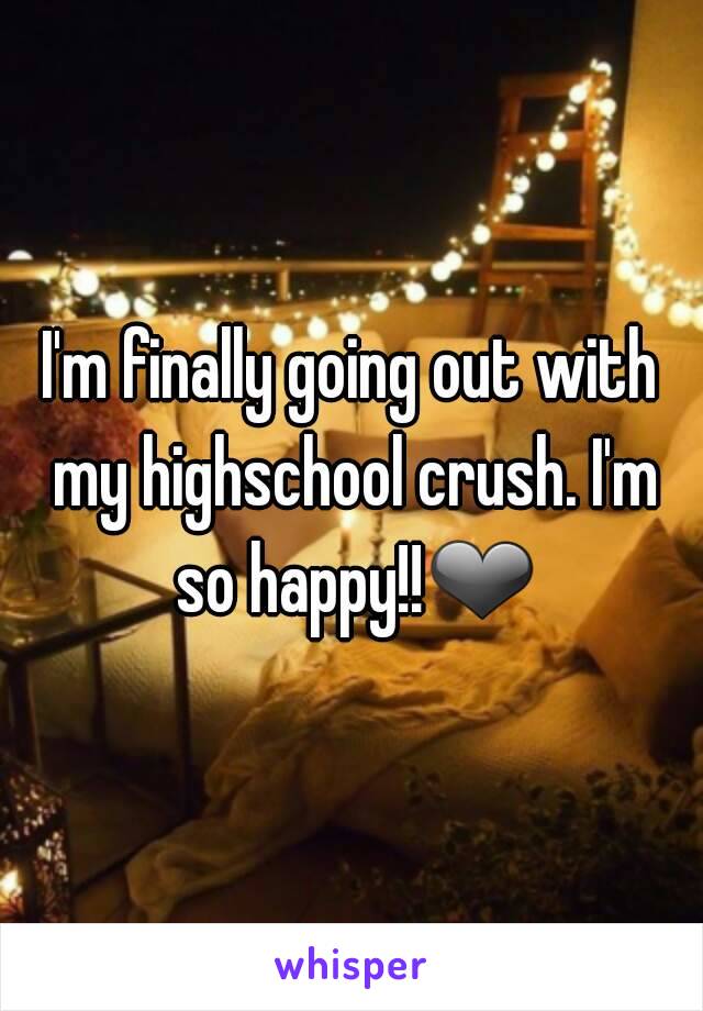 I'm finally going out with my highschool crush. I'm so happy!!❤