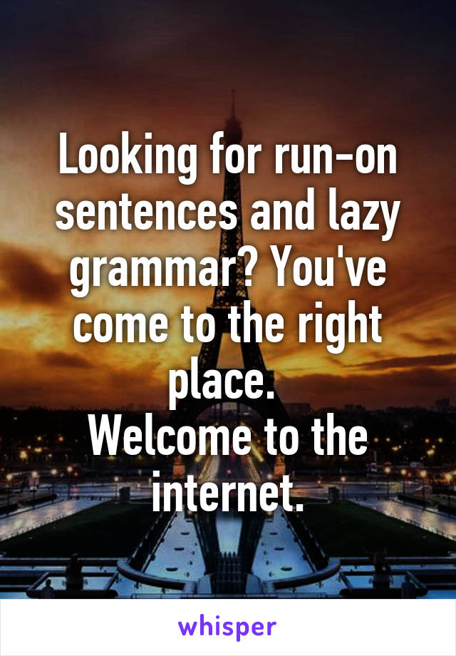 Looking for run-on sentences and lazy grammar? You've come to the right place. 
Welcome to the internet.
