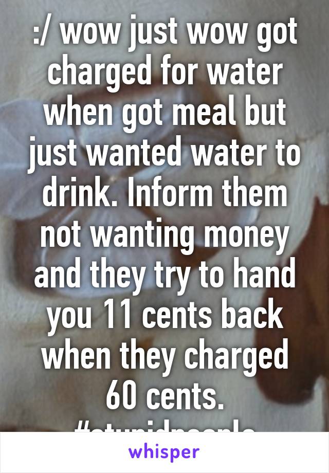 :/ wow just wow got charged for water when got meal but just wanted water to drink. Inform them not wanting money and they try to hand you 11 cents back when they charged 60 cents. #stupidpeople