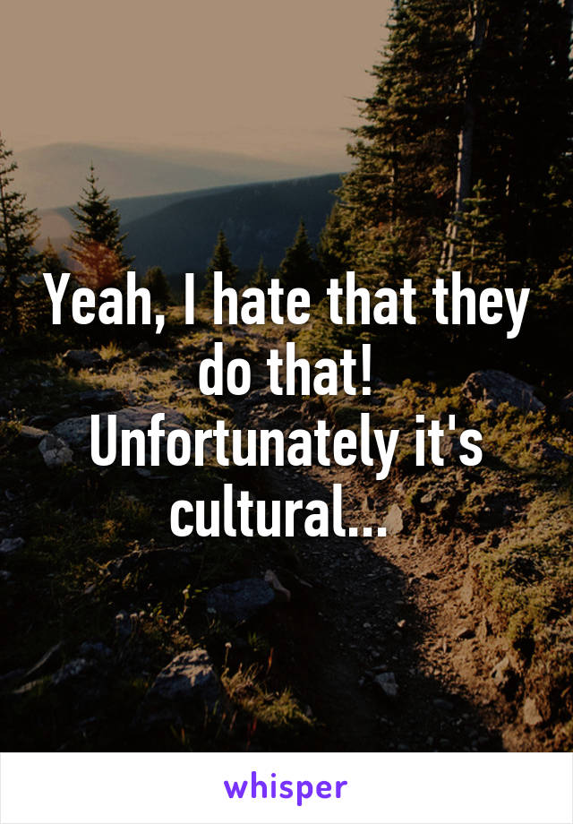 Yeah, I hate that they do that! Unfortunately it's cultural... 