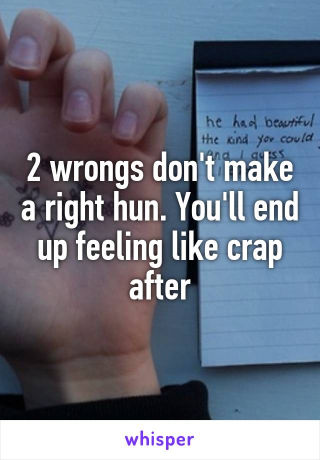 2 wrongs don't make a right hun. You'll end up feeling like crap after