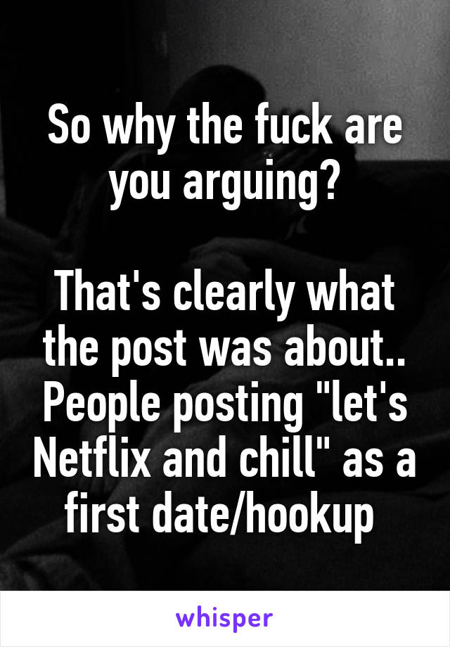 So why the fuck are you arguing?

That's clearly what the post was about.. People posting "let's Netflix and chill" as a first date/hookup 