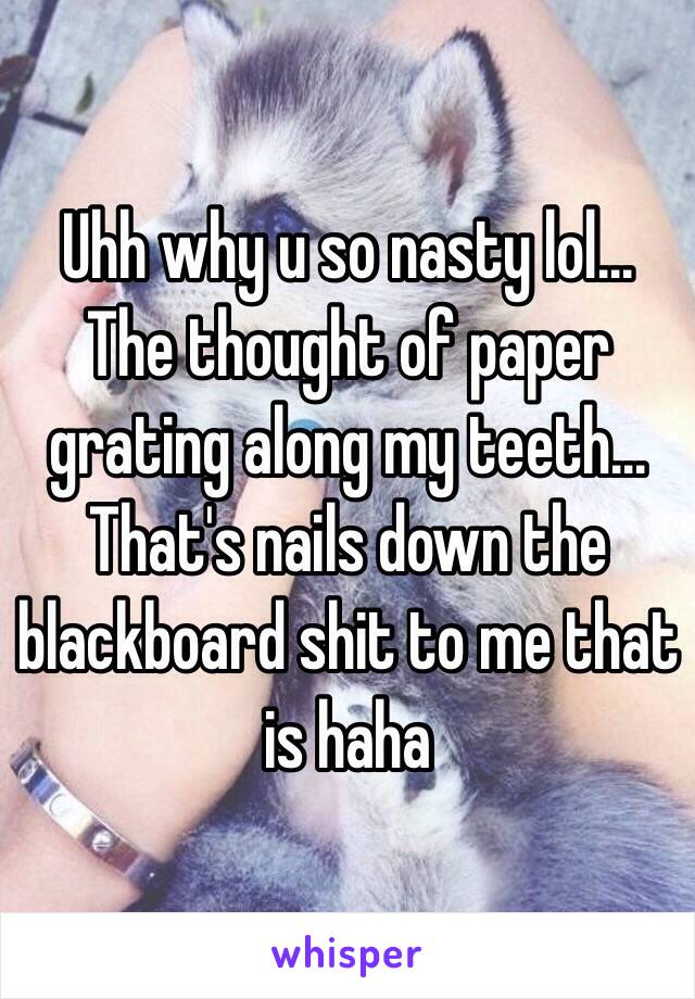 Uhh why u so nasty lol... The thought of paper grating along my teeth... That's nails down the blackboard shit to me that is haha