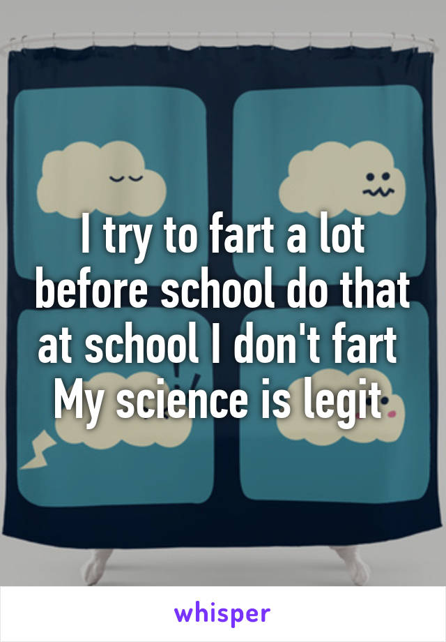 I try to fart a lot before school do that at school I don't fart 
My science is legit 