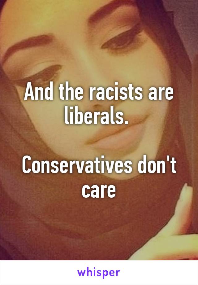 And the racists are liberals. 

Conservatives don't care
