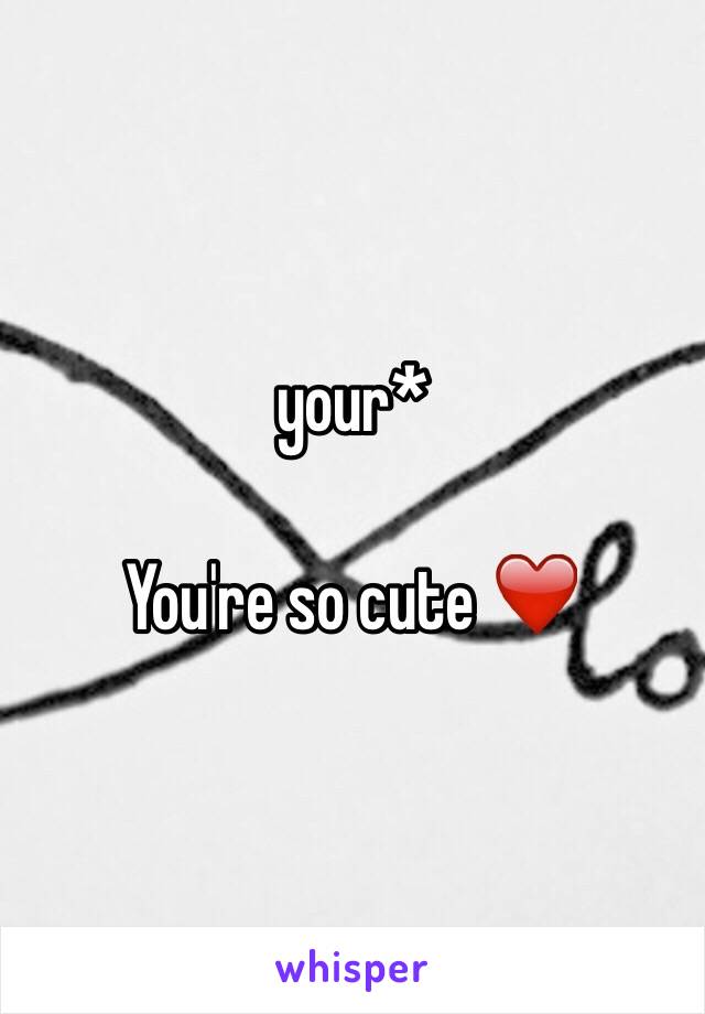 your*

You're so cute ❤️