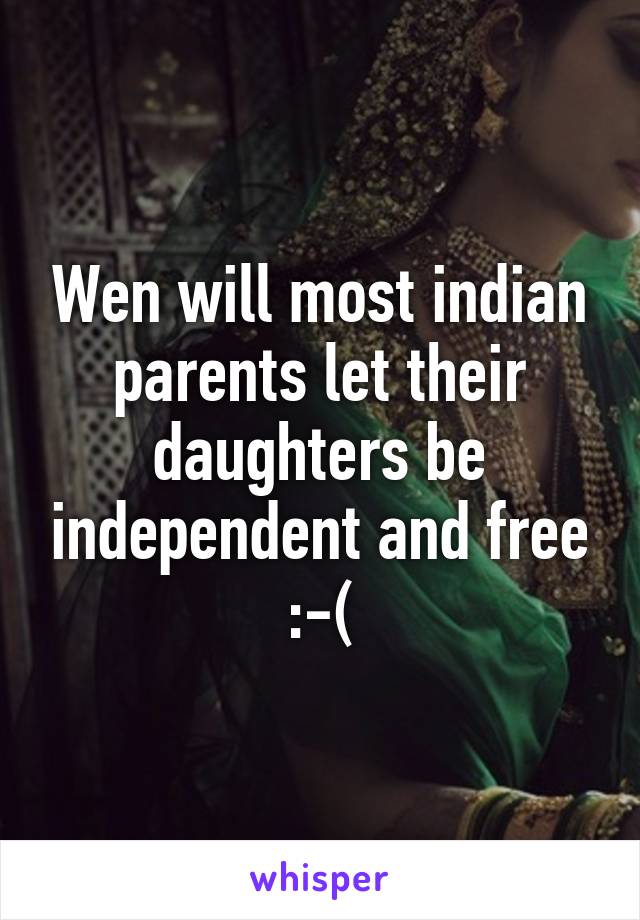 Wen will most indian parents let their daughters be independent and free :-(