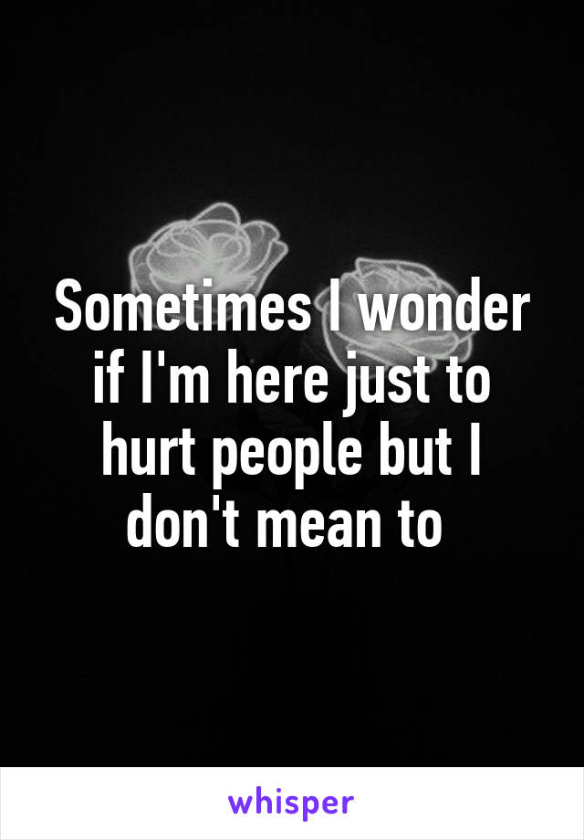 Sometimes I wonder if I'm here just to hurt people but I don't mean to 