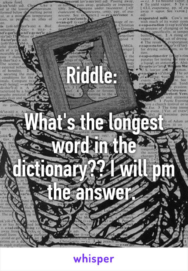 Riddle: 

What's the longest word in the dictionary?? I will pm the answer. 