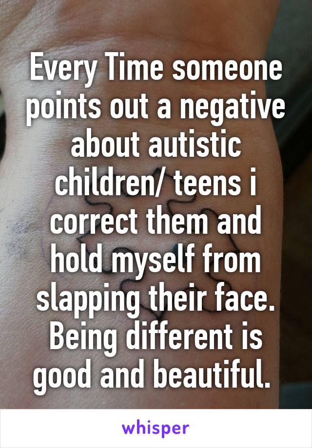 Every Time someone points out a negative about autistic children/ teens i correct them and hold myself from slapping their face. Being different is good and beautiful. 