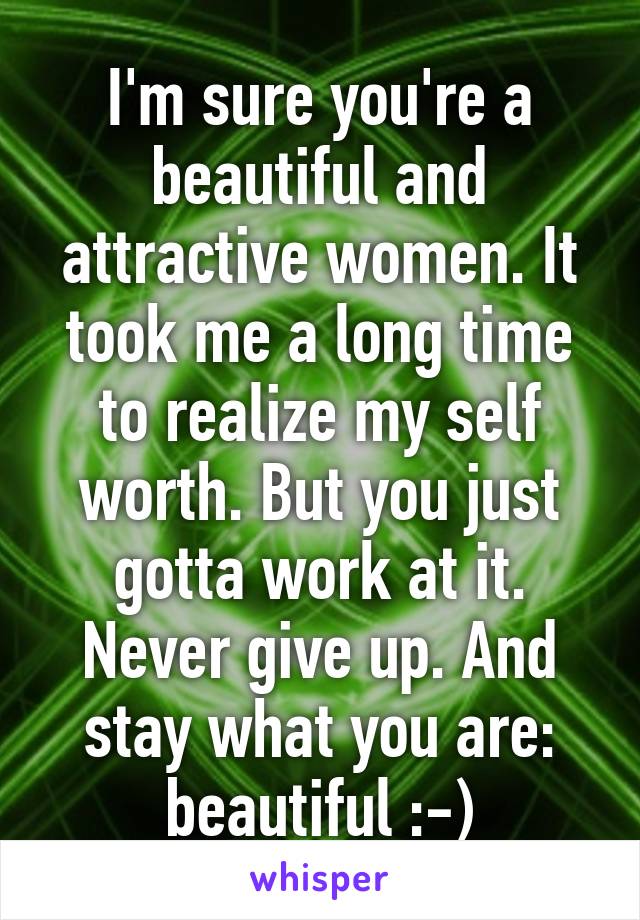 I'm sure you're a beautiful and attractive women. It took me a long time to realize my self worth. But you just gotta work at it. Never give up. And stay what you are: beautiful :-)