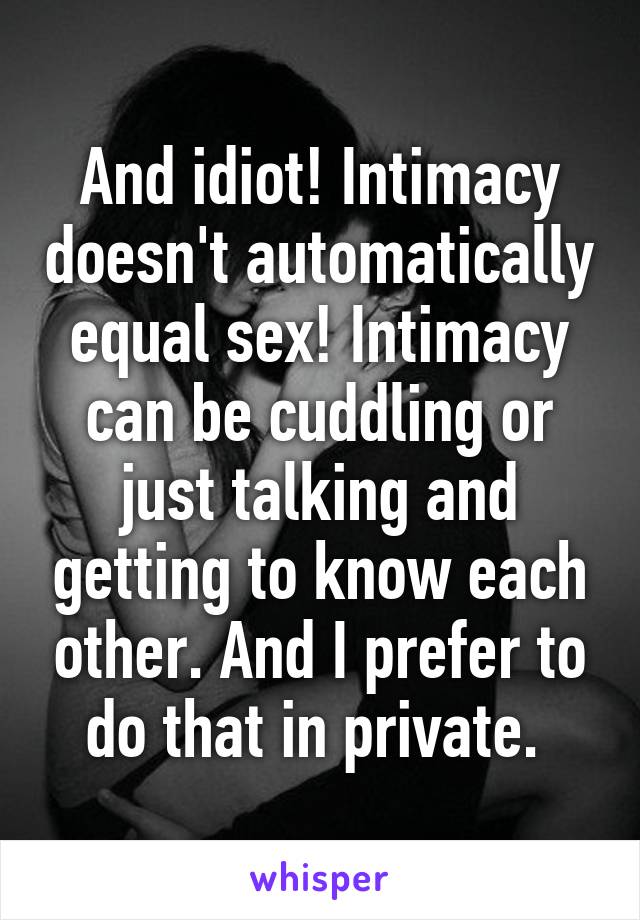 And idiot! Intimacy doesn't automatically equal sex! Intimacy can be cuddling or just talking and getting to know each other. And I prefer to do that in private. 