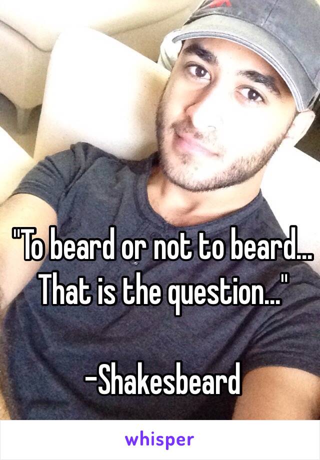 "To beard or not to beard... That is the question..."

-Shakesbeard 