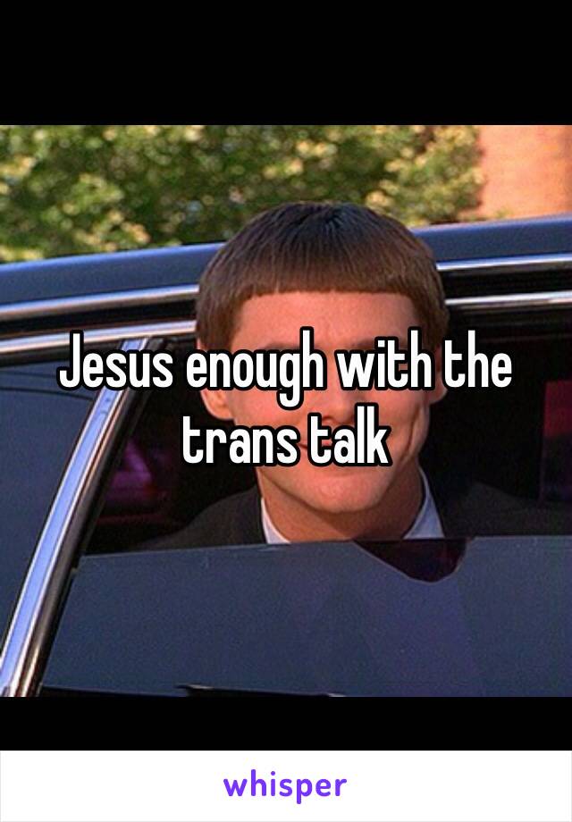 Jesus enough with the trans talk