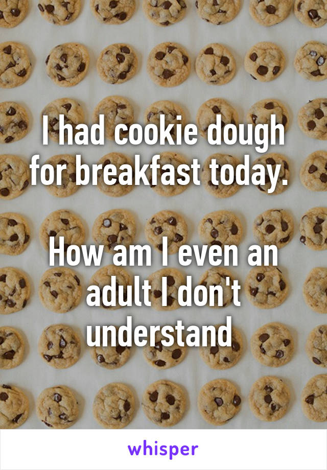 I had cookie dough for breakfast today. 

How am I even an adult I don't understand 
