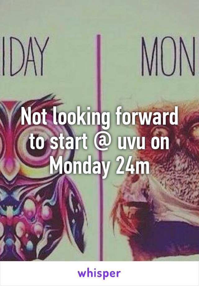 Not looking forward to start @ uvu on Monday 24m