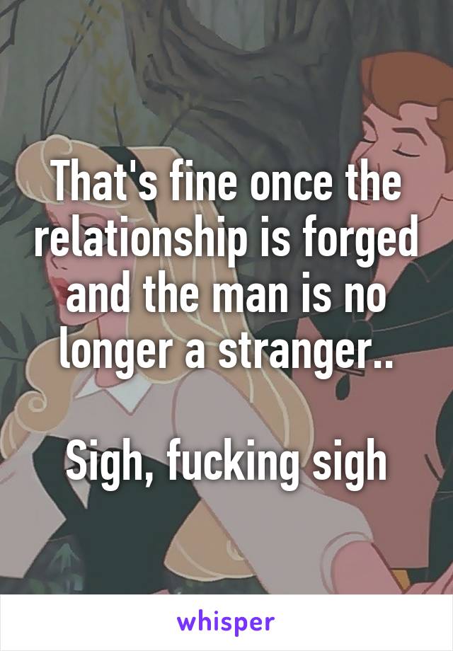 That's fine once the relationship is forged and the man is no longer a stranger..

Sigh, fucking sigh