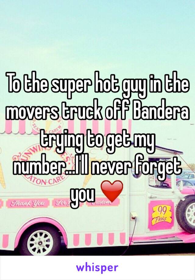To the super hot guy in the movers truck off Bandera trying to get my number...I'll never forget you ❤️
