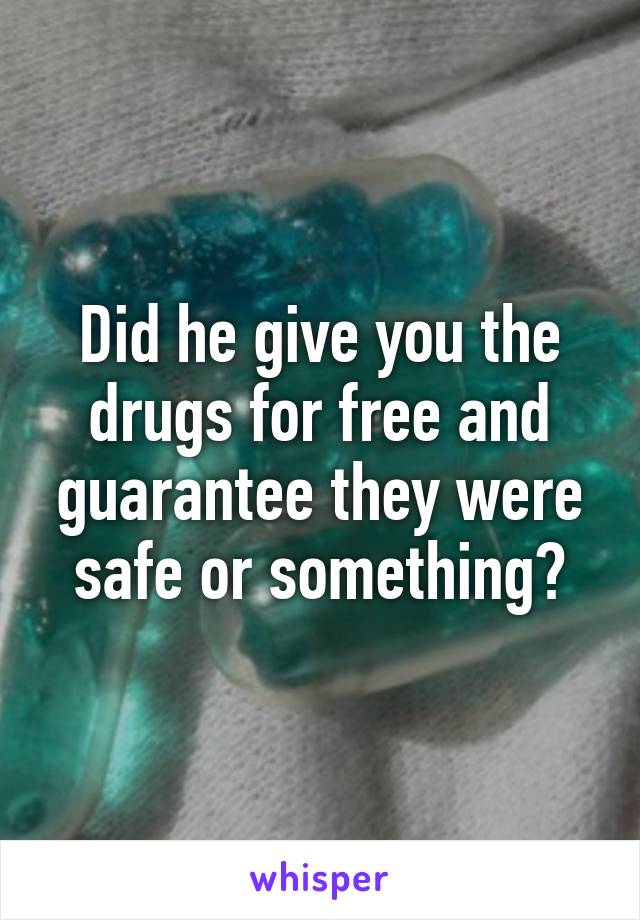 Did he give you the drugs for free and guarantee they were safe or something?