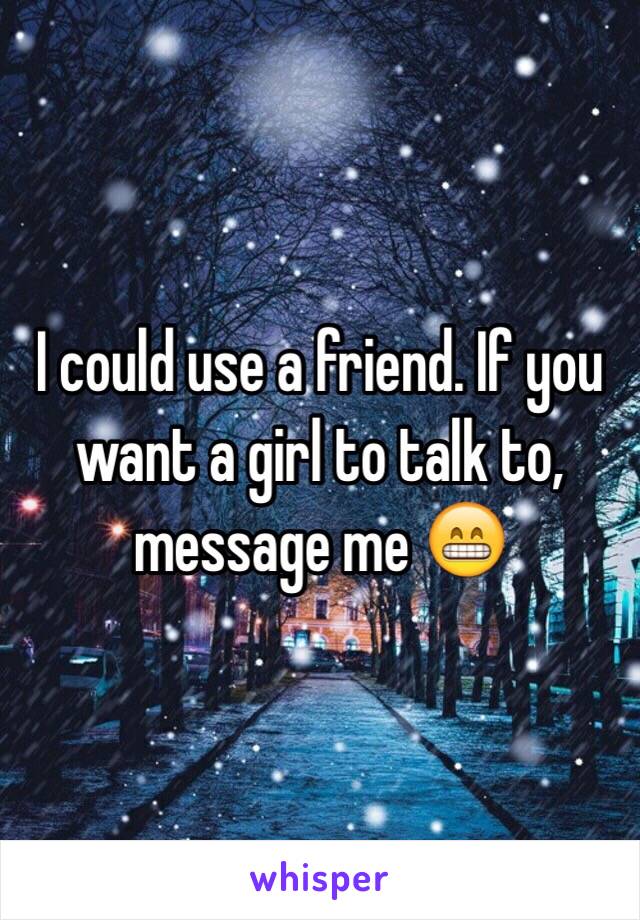 I could use a friend. If you want a girl to talk to, message me 😁