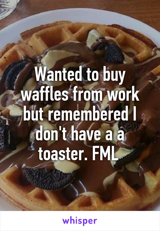 Wanted to buy waffles from work but remembered I don't have a a toaster. FML 