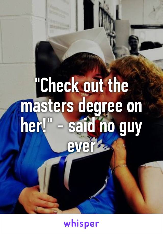 "Check out the masters degree on her!" - said no guy ever