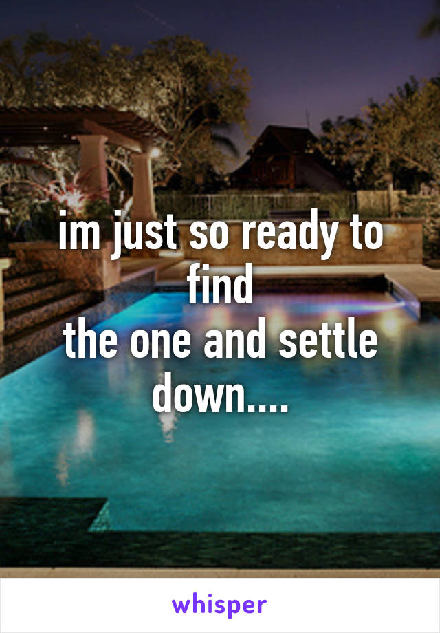 im just so ready to find
the one and settle down....