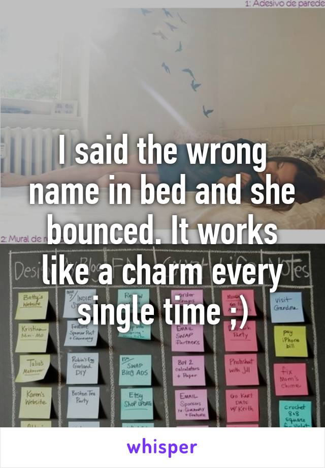 I said the wrong name in bed and she bounced. It works like a charm every single time ;)