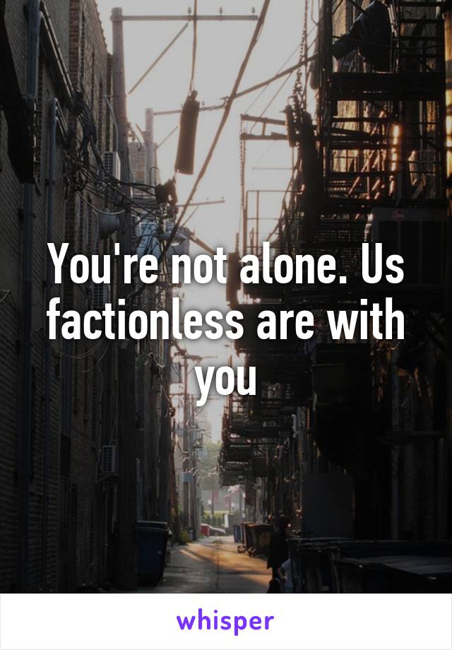 You're not alone. Us factionless are with you