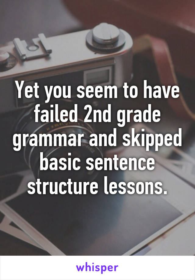 Yet you seem to have failed 2nd grade grammar and skipped basic sentence structure lessons.