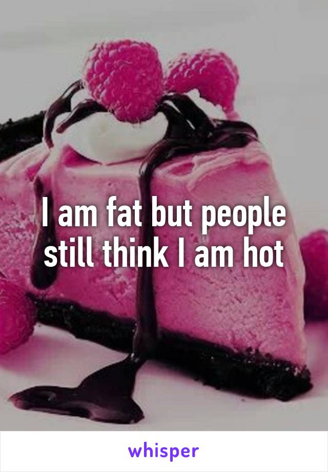 I am fat but people still think I am hot