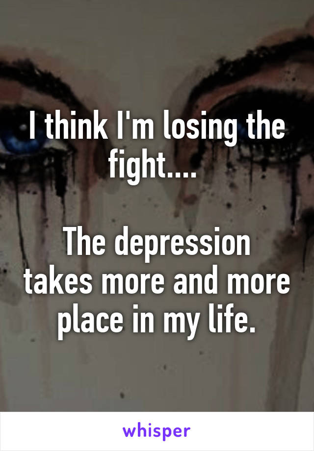 I think I'm losing the fight.... 

The depression takes more and more place in my life.