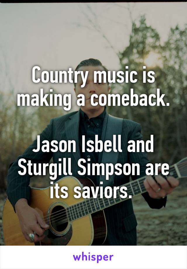 Country music is making a comeback.

Jason Isbell and Sturgill Simpson are its saviors. 