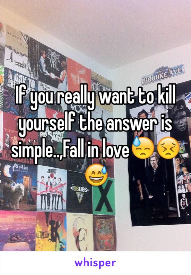 If you really want to kill yourself the answer is simple..,Fall in love😓😣😅