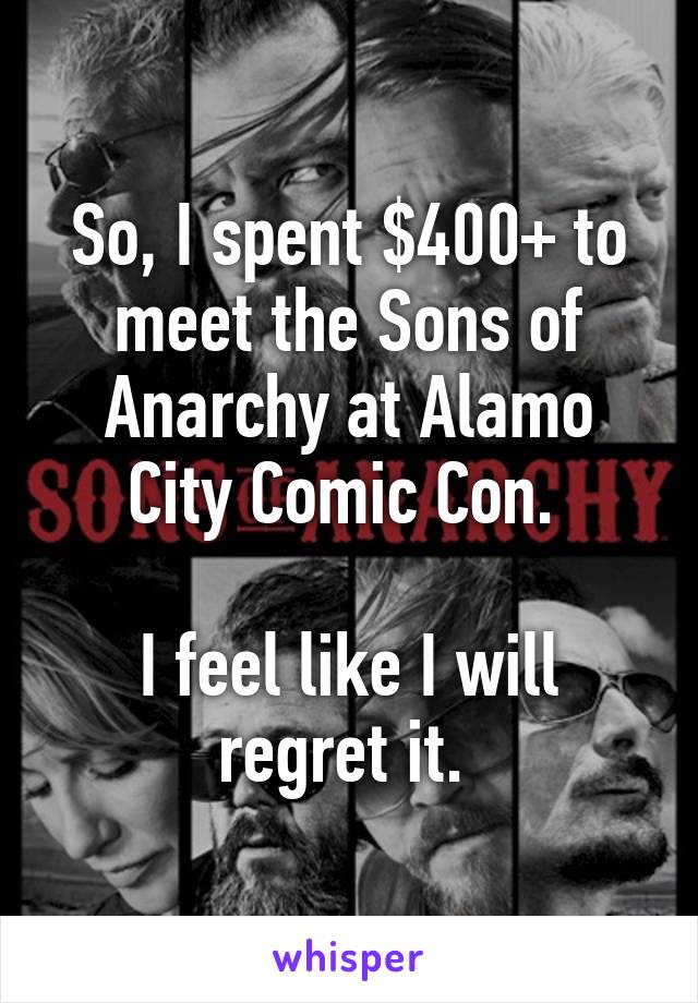 So, I spent $400+ to meet the Sons of Anarchy at Alamo City Comic Con. 

I feel like I will regret it. 