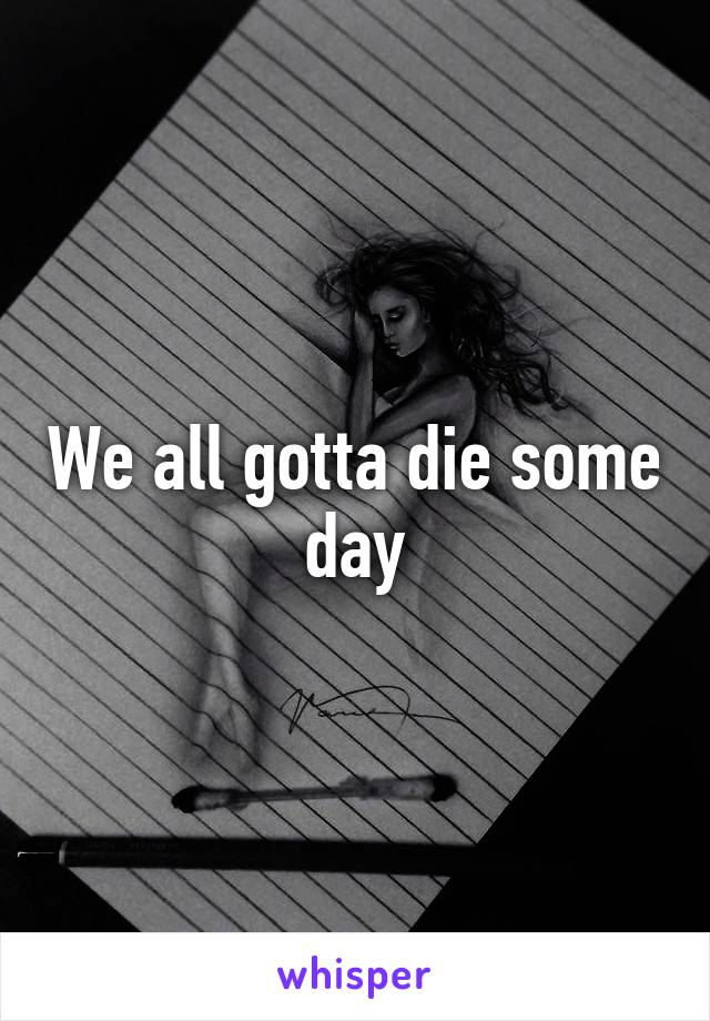 We all gotta die some day