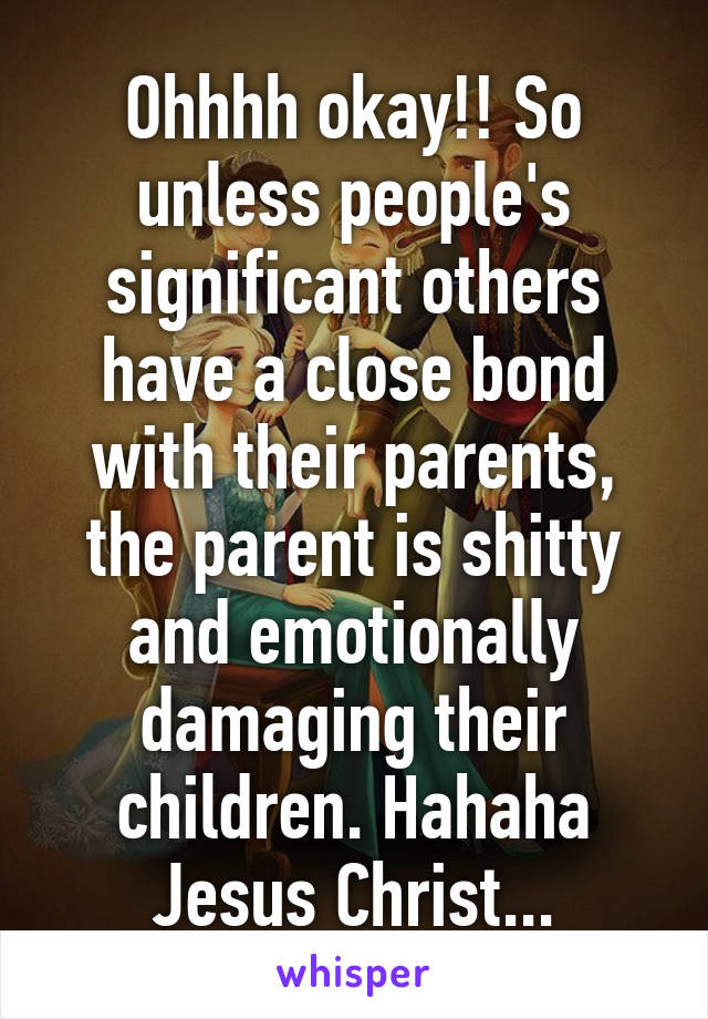 Ohhhh okay!! So unless people's significant others have a close bond with their parents, the parent is shitty and emotionally damaging their children. Hahaha Jesus Christ...