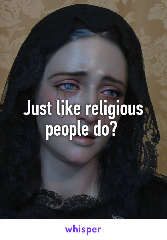 Just like religious people do? 