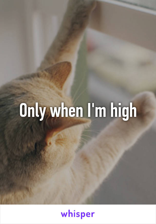 Only when I'm high