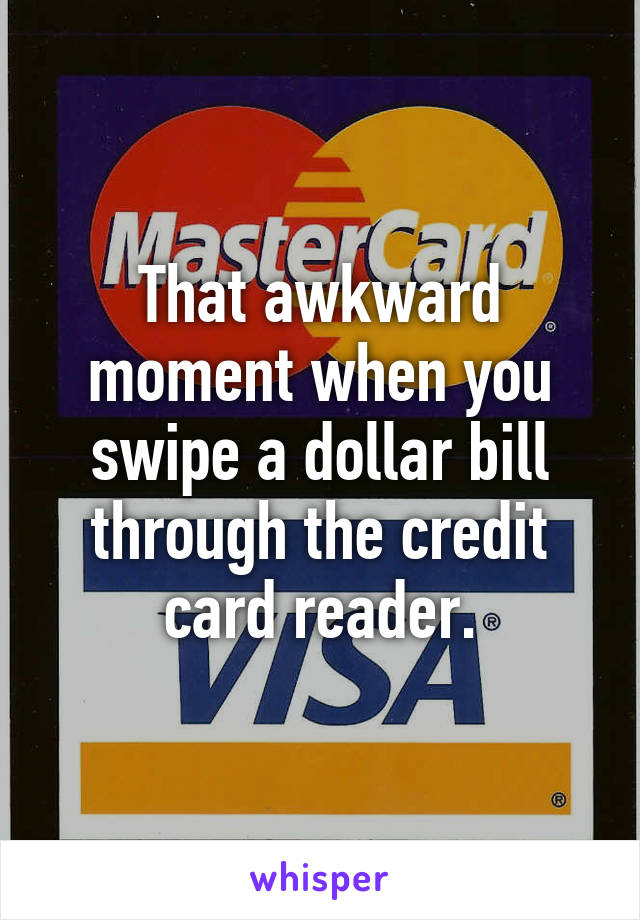 That awkward moment when you swipe a dollar bill through the credit card reader.