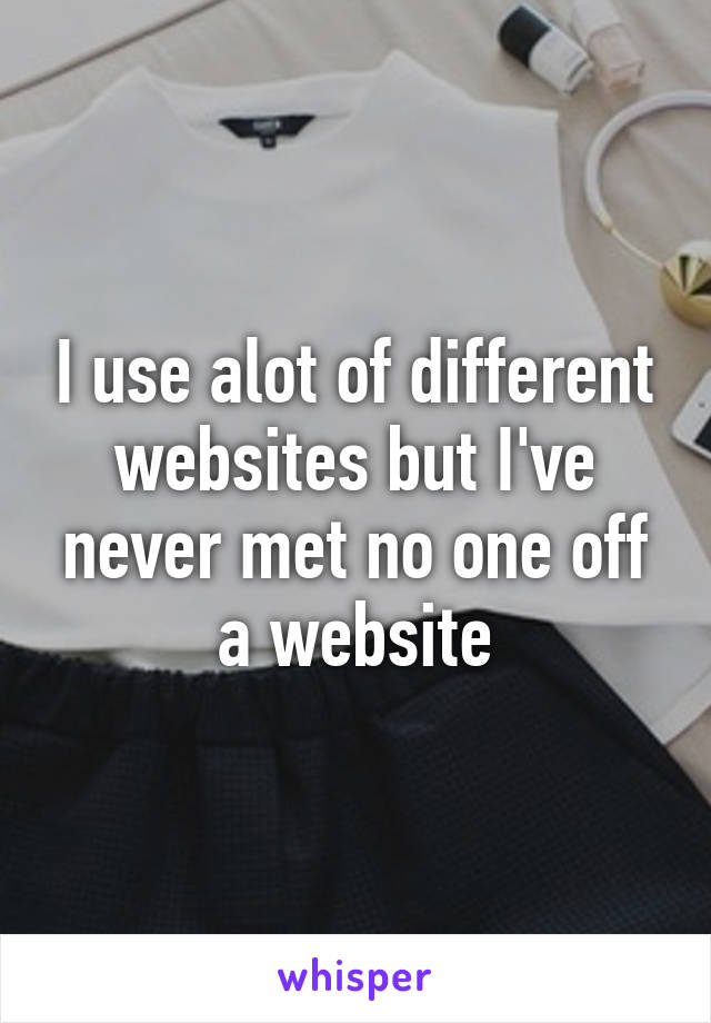 I use alot of different websites but I've never met no one off a website