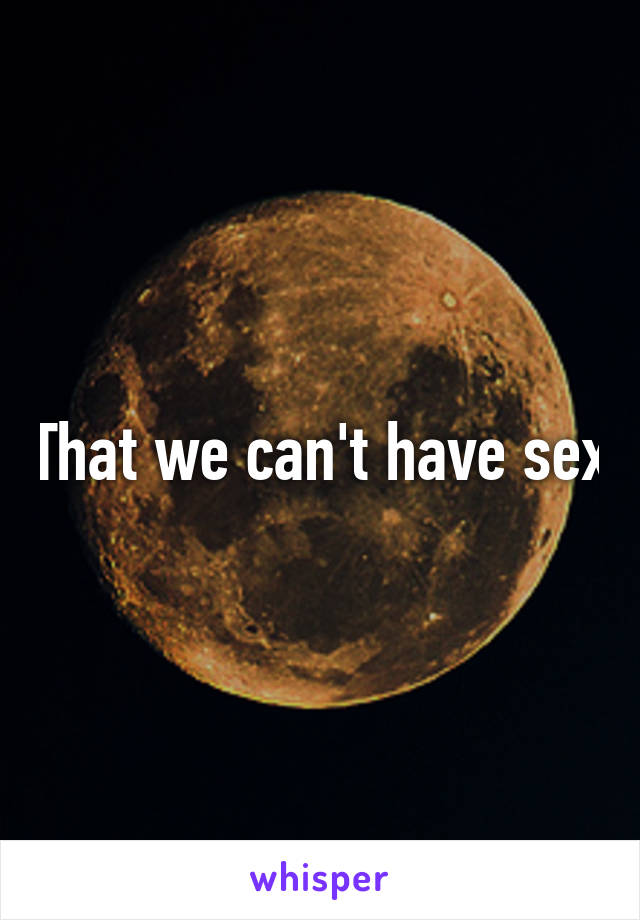 That we can't have sex
