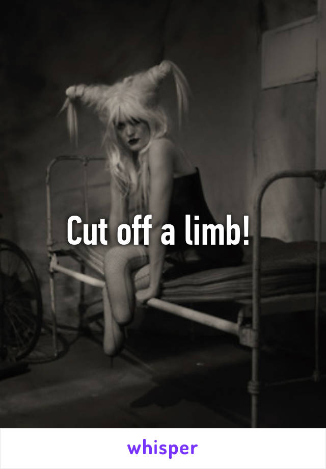 Cut off a limb! 