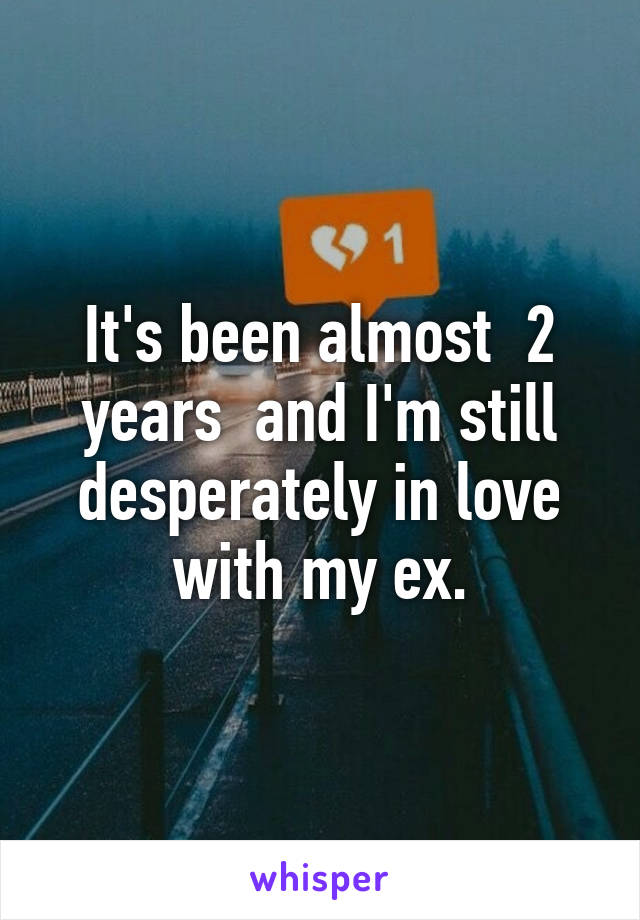 It's been almost  2 years  and I'm still desperately in love with my ex.
